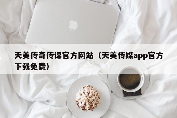 天美传奇传谋官方网站(天美传媒app官方下载免费)