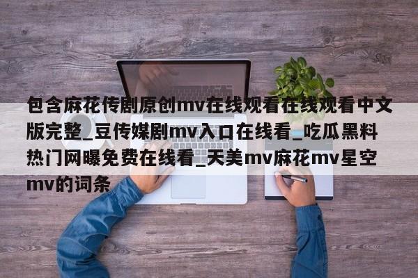 包含麻花传剧原创mv在线观看在线观看中文版完整_豆传媒剧mv入口在线看_吃瓜黑料热门网曝免费在线看_天美mv麻花mv星空mv的词条