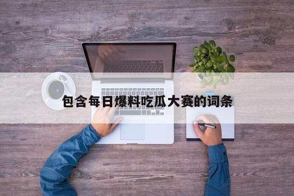 包含每日爆料吃瓜大赛的词条