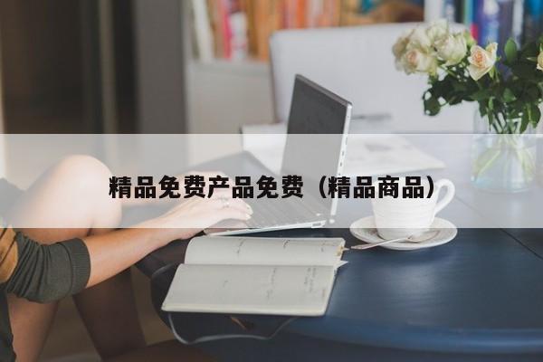 精品免费产品免费(精品商品)