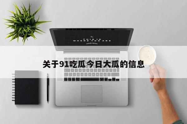 关于91吃瓜今日大瓜的信息