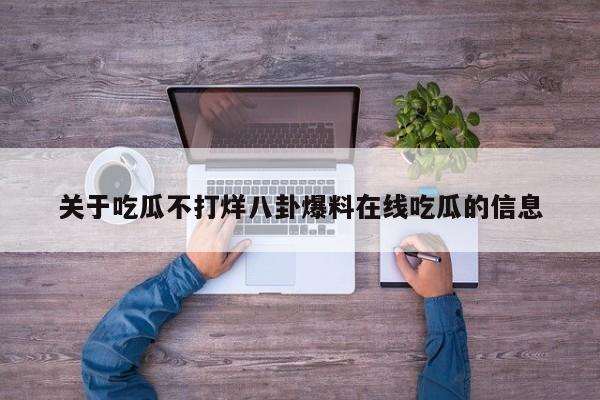 关于吃瓜不打烊八卦爆料在线吃瓜的信息