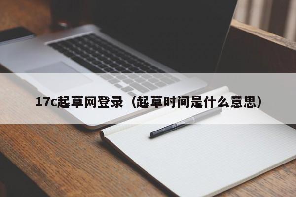17c起草网登录(起草时间是什么意思)