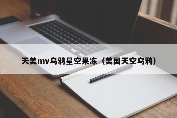 天美mv乌鸦星空果冻(美国天空乌鸦)