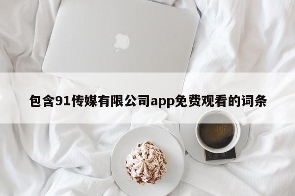 包含91传媒有限公司app免费观看的词条