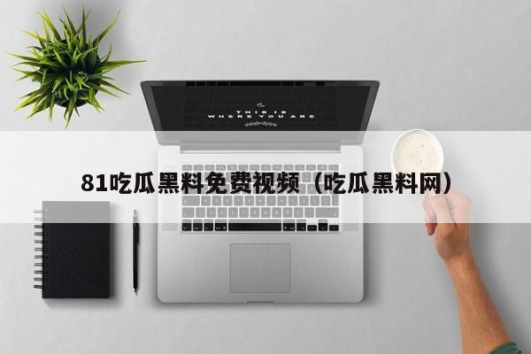 81吃瓜黑料免费视频(吃瓜黑料网)