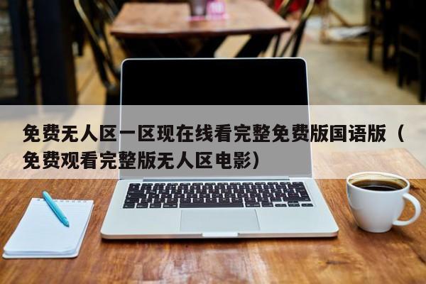 免费无人区一区现在线看完整免费版国语版(免费观看完整版无人区电影)