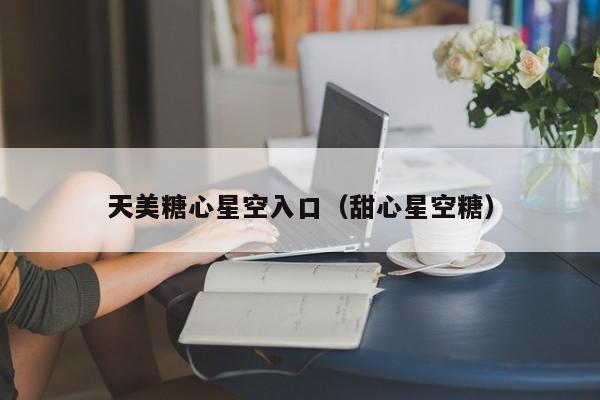 天美糖心星空入口(甜心星空糖)
