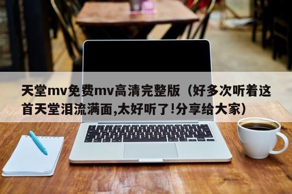 天堂mv免费mv高清完整版(好多次听着这首天堂泪流满面,太好听了!分享给大家)