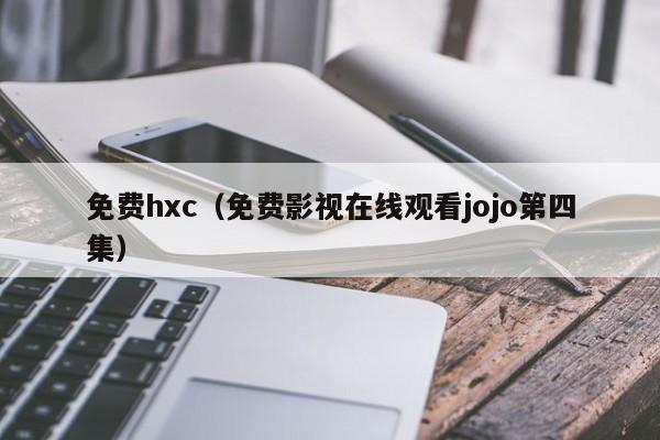免费hxc(免费影视在线观看jojo第四集)