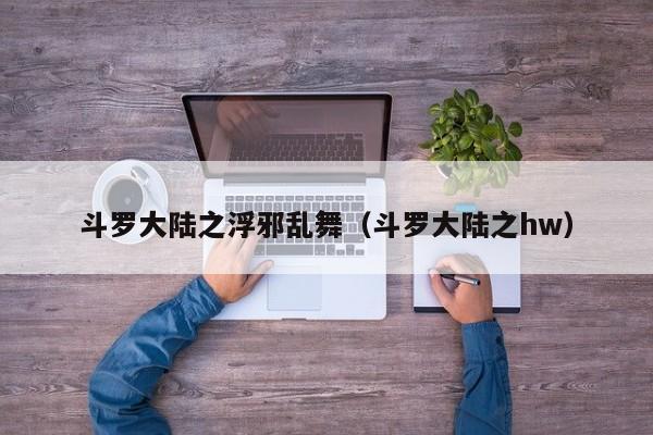 斗罗大陆之浮邪乱舞(斗罗大陆之hw)