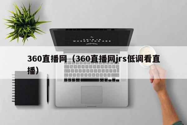 360直播网(360直播网jrs低调看直播)