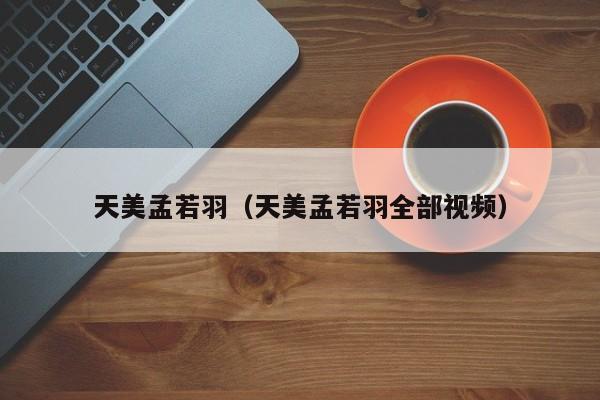 天美孟若羽(天美孟若羽全部视频)