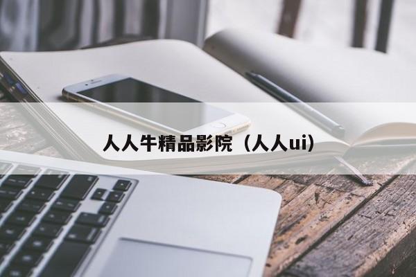人人牛精品影院(人人ui)