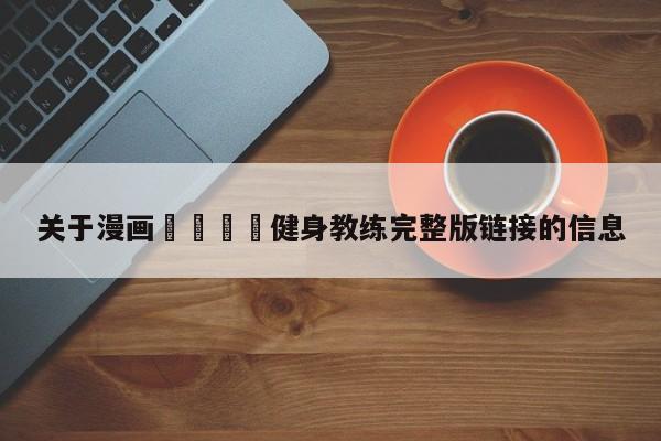 关于漫画🈲健身教练完整版链接的信息