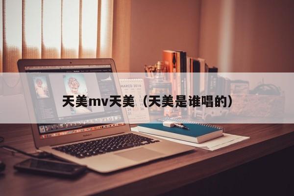 天美mv天美(天美是谁唱的)