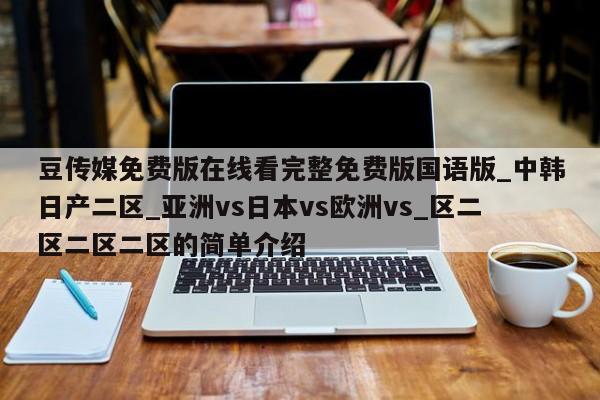 豆传媒免费版在线看完整免费版国语版_中韩日产二区_亚洲vs日本vs欧洲vs_区二区二区二区的简单介绍