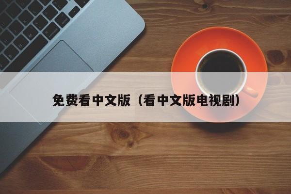 免费看中文版(看中文版电视剧)