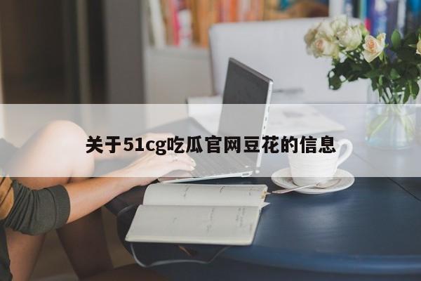 关于51cg吃瓜官网豆花的信息