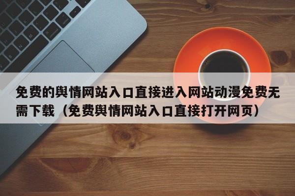 免费的舆情网站入口直接进入网站动漫免费无需下载(免费舆情网站入口直接打开网页)
