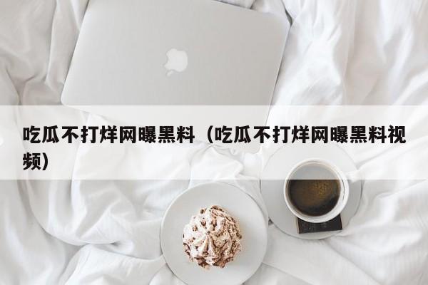 吃瓜不打烊网曝黑料(吃瓜不打烊网曝黑料视频)