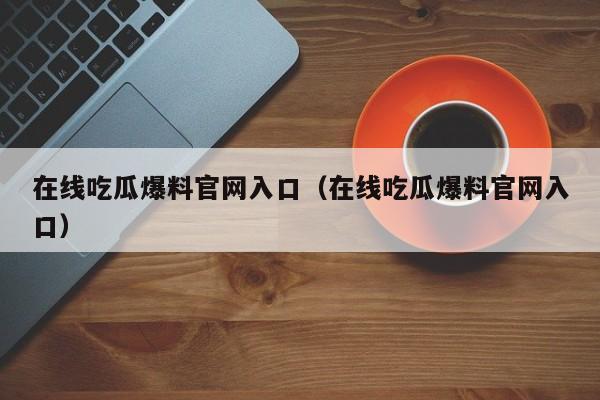 在线吃瓜爆料官网入口(在线吃瓜爆料官网入口)